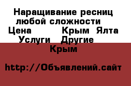 Наращивание ресниц любой сложности  › Цена ­ 800 - Крым, Ялта Услуги » Другие   . Крым